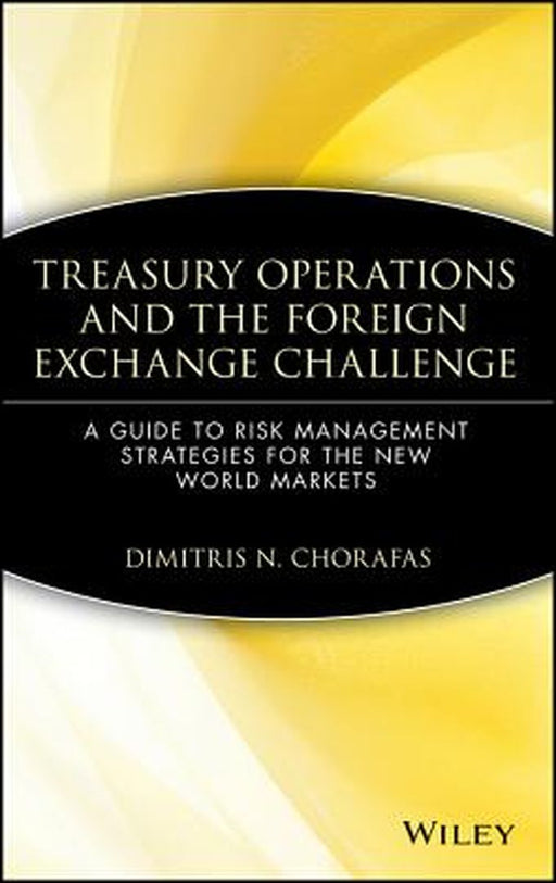Treasury Operations and the Foreign Exchange Challenge: A Guide to Risk Management Strategies for the New World Markets by Dimitris N. Chorafas