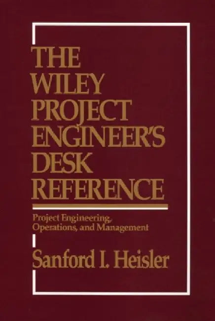 The Wiley Project Engineer's Desk Reference: Project Engineering, Operations, and Management by Sanford I. Heisler