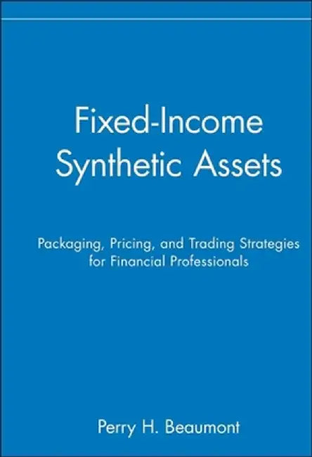 Fixed-Income Synthetic Assets: Packaging, Pricing, and Trading Strategies for Financial Professionals by Perry H. Beaumont