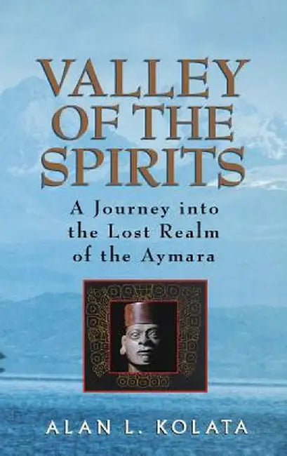 Valley of the Spirits: A Journey Into the Lost Realm of the Aymara by Alan L. Kolata