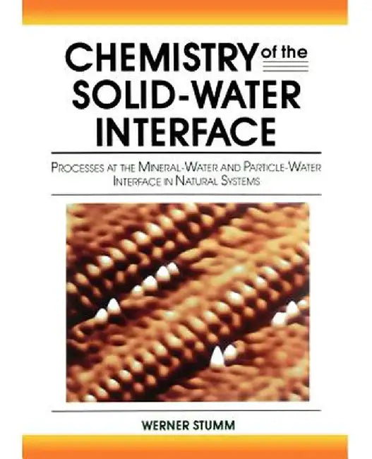 Chemistry of the Solid-Water Interface: Processes at the Mineral-Water and Particle-Water Interface in Natural Systems by Werner Stumm