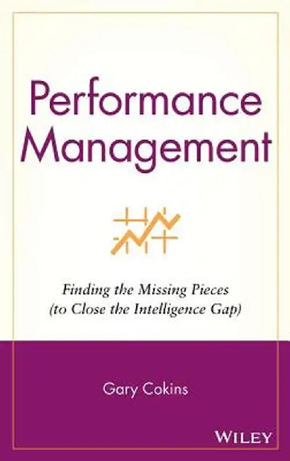 Performance Management: Finding the Missing Pieces (to Close the Intelligence Gap) by Gary Cokins