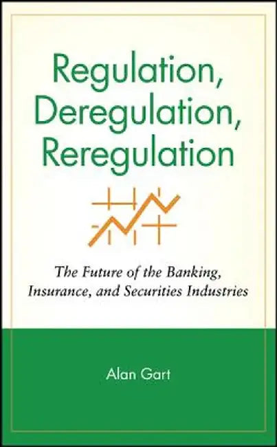 Regulation, Deregulation, Reregulation: The Future of the Banking, Insurance, and Securities Industries by Alan Gart