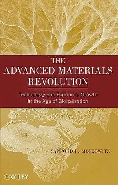 The Advanced Materials Revolution: Technology and Economic Growth in the Age of Globalization by Sanford L. Moskowitz