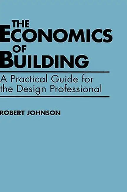 The Economics of Building: A Practical Guide for the Design Professional by Robert E. Johnson