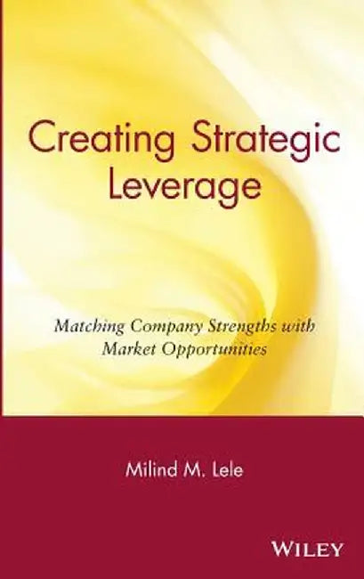 Creating Strategic Leverage: Matching Company Strengths with Market Opportunities by Milind M. Lele
