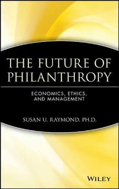 The Future of Philanthropy: Economics, Ethics, and Management by Susan U. Raymond