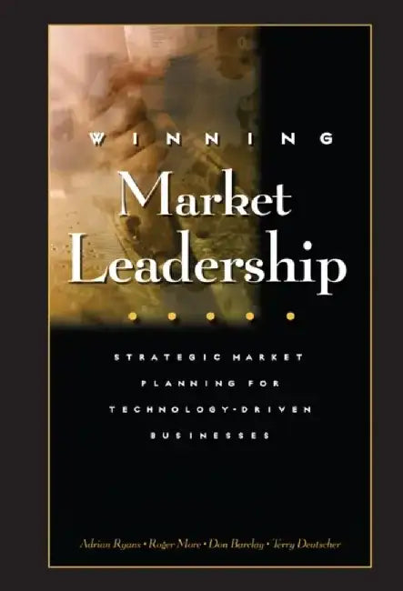 Winning Market Leadership: Strategic Market Planning for Technology-Driven Businesses by Adrian Ryans, Roger More, Donald Barclay, Terry Deutscher