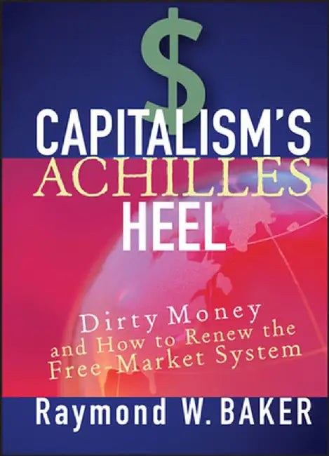 Capitalism's Achilles Heel: Dirty Money and How to Renew the Free-Market System by Raymond W. Baker