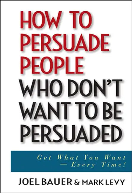 How to Persuade People Who Don't Want to Be Persuaded: Get What You Want--Every Time! by Joel Bauer