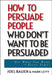 How to Persuade People Who Don't Want to Be Persuaded: Get What You Want--Every Time! by Joel Bauer