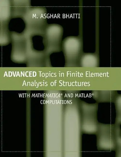 Advanced Topics in Finite Element Analysis of Structures: With Mathematica and MATLAB Computations by M. Asghar Bhatti