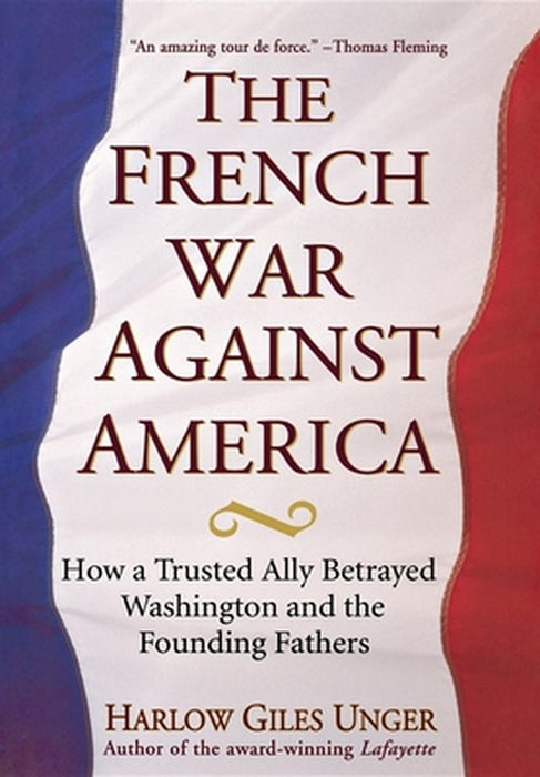 The French War Against America: How a Trusted Ally Betrayed Washington and the Founding Fathers by Harlow Giles Unger