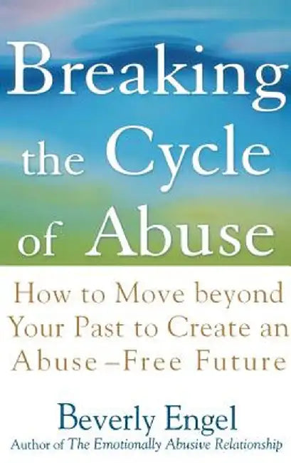 Breaking the Cycle of Abuse: How to Move Beyond Your Past to Create an Abuse-Free Future by Beverly Engel