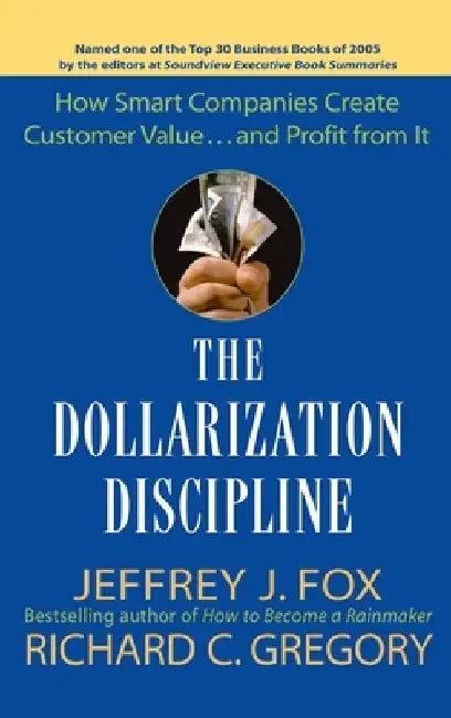 The Dollarization Discipline: How Smart Companies Create Customer Value...and Profit from It by Jeffrey J. Fox