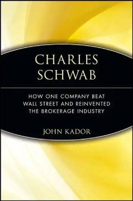 Charles Schwab: How One Company Beat Wall Street and Reinvented the Brokerage Industry by John Kador