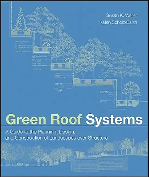 Green Roof Systems: A Guide to the Planning, Design, and Construction of Landscapes Over Structure by Susan Weiler