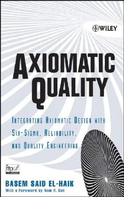 Axiomatic Quality: Integrating Axiomatic Design with Six-SIGMA, Reliability, and Quality Engineering by Basem El-Haik