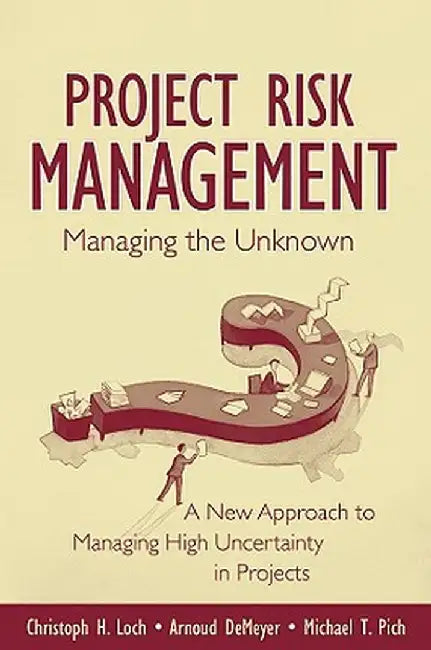 Managing the Unknown: A New Approach to Managing High Uncertainty and Risk in Projects by Christoph H. Loch