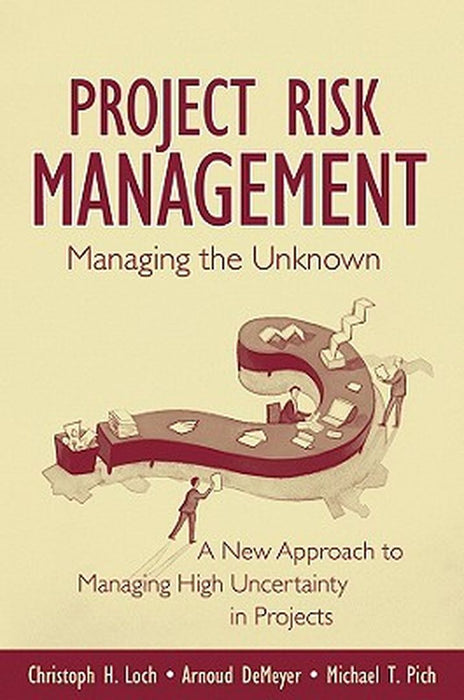 Managing the Unknown: A New Approach to Managing High Uncertainty and Risk in Projects by Christoph H. Loch