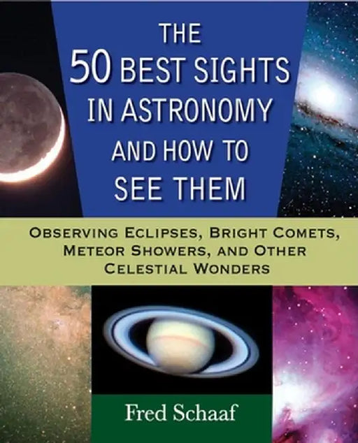 The 50 Best Sights in Astronomy and How to See Them: Observing Eclipses, Bright Comets, Meteor Showers, and Other Celestial Wonders by Fred Schaaf