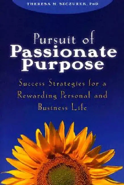 Pursuit of Passionate Purpose: Success Strategies for a Rewarding Personal and Business Life by Theresa M. Szczurek