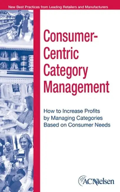 Consumer-Centric Category Management: How to Increase Profits by Managing Categories Based on Consumer Needs by Acnielsen