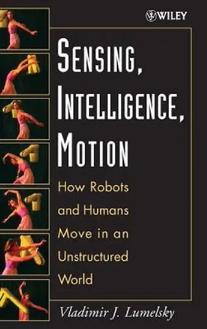 Sensing, Intelligence, Motion: How Robots and Humans Move in an Unstructured World by Vladimir J. Lumelsky