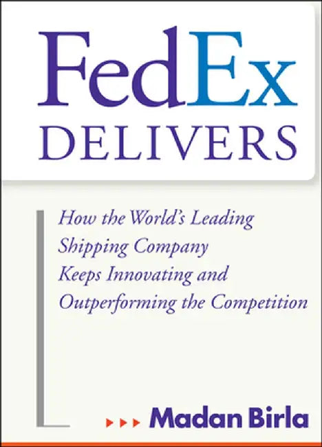 Fedex Delivers: How the World's Leading Shipping Company Keeps Innovating and Outperforming the Competition by Madan Birla
