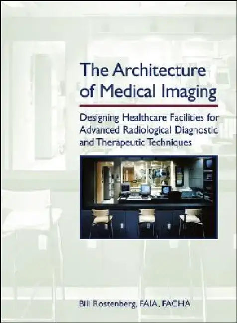 The Architecture of Medical Imaging: Designing Healthcare Facilities for Advanced Radiological Diagnostic and Therapeutic Techniques by Bill Rostenberg