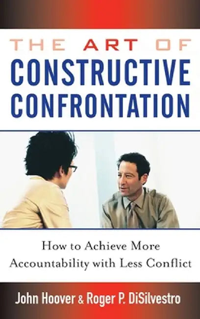The Art of Constructive Confrontation: How to Achieve More Accountability with Less Conflict by John Hoover