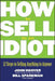 How to Sell to an Idiot: 12 Steps to Selling Anything to Anyone by John Hoover