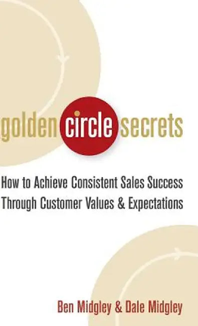Golden Circle Secrets: How to Achieve Consistent Sales Success Through Customer Values & Expectations by Dale Midgley