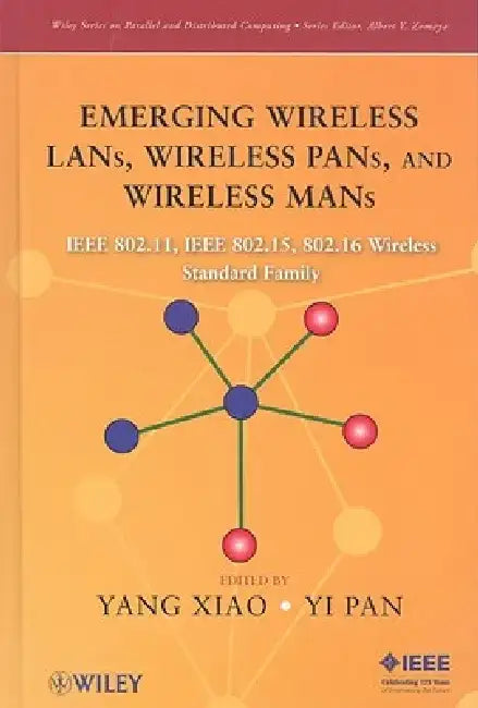 Emerging Wireless LANs, Wireless PANs, and Wireless MANs: IEEE 802.11, IEEE 802.15, 802.16 Wireless Standard Family by Yang Xiao