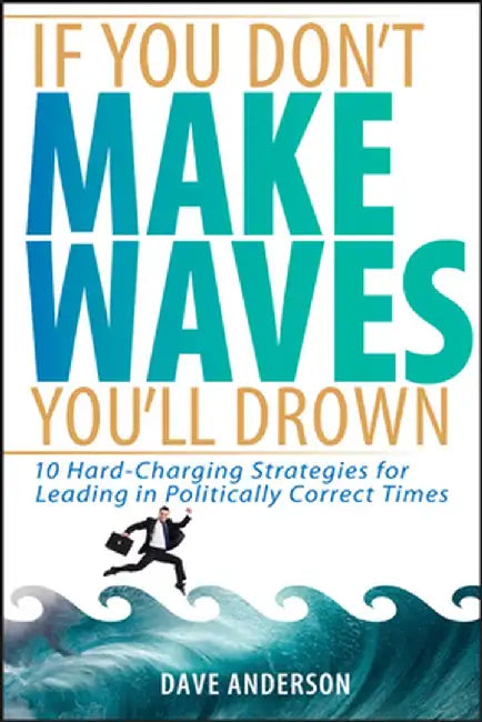 If You Don't Make Waves, You'll Drown: 10 Hard-Charging Strategies for Leading in Politically Correct Times by Dave Anderson