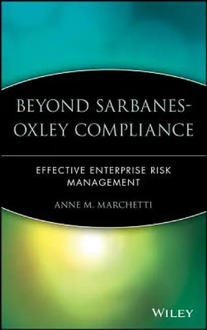 Beyond Sarbanes-Oxley Compliance: Effective Enterprise Risk Management by Anne M. Marchetti
