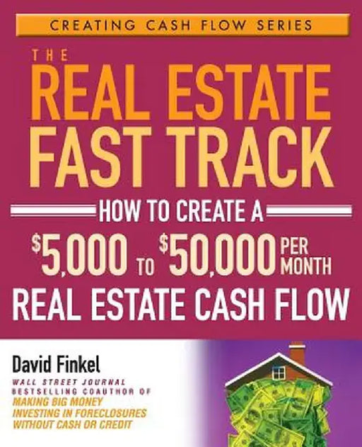 The Real Estate Fast Track: How to Create a $5,000 to $50,000 Per Month Real Estate Cash Flow by David Finkel