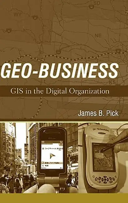 Geo-Business: GIS in the Digital Organization by James B. Pick