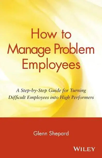 How to Manage Problem Employees: A Step-By-Step Guide for Turning Difficult Employees Into High Performers by Glenn Shepard