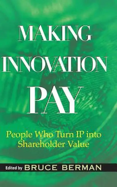 Making Innovation Pay: People Who Turn IP Into Shareholder Value by Bruce Berman