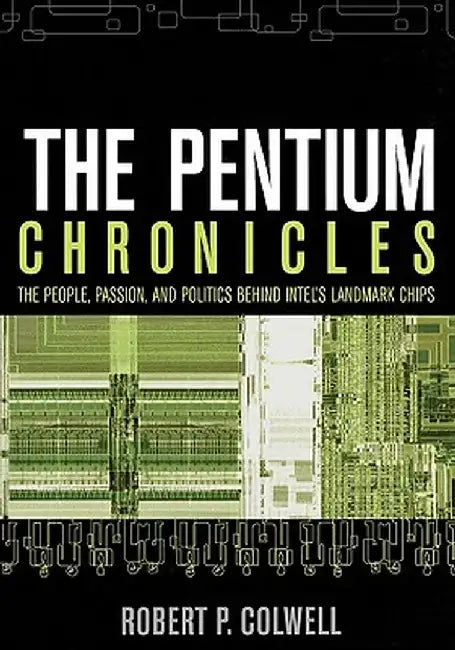 The Pentium Chronicles: The People, Passion, and Politics Behind Intel's Landmark Chips by Robert P. Colwell