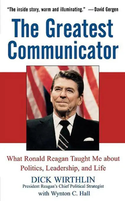 The Greatest Communicator: What Ronald Reagan Taught Me about Politics, Leadership, and Life by Dick Wirthlin