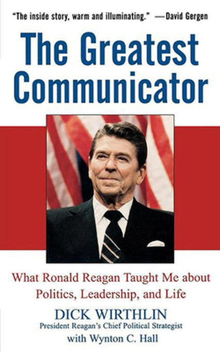 The Greatest Communicator: What Ronald Reagan Taught Me about Politics, Leadership, and Life by Dick Wirthlin