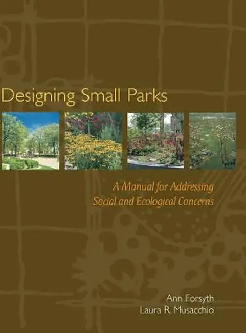 Designing Small Parks: A Manual for Addressing Social and Ecological Concerns by Ann Forsyth