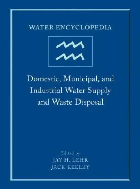 Water Encyclopedia, Domestic, Municipal, and Industrial Water Supply and Waste Disposal by Jay H. Lehr