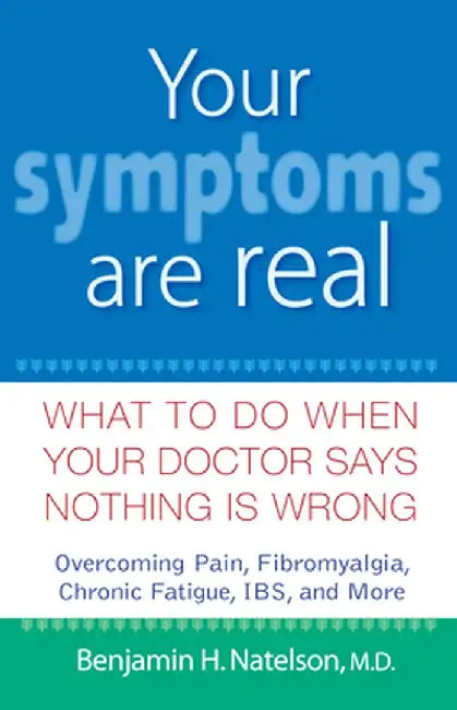 Your Symptoms Are Real: What to Do When Your Doctor Says Nothing Is Wrong by Benjamin H. Natelson