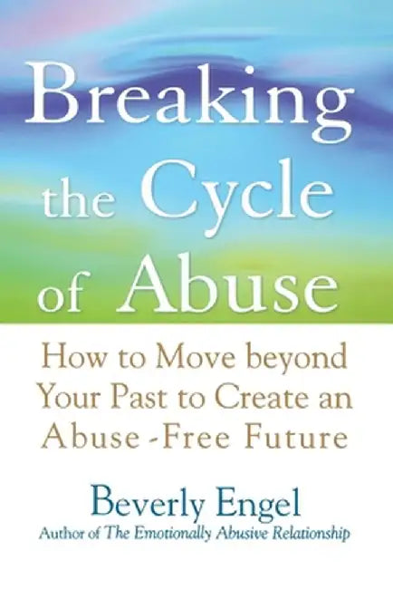Breaking the Cycle of Abuse: How to Move Beyond Your Past to Create an Abuse-Free Future by Beverly Engel