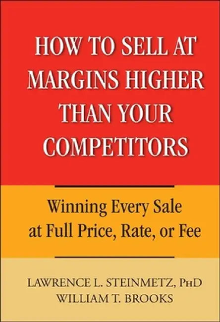 How to Sell at Margins Higher Than Your Competitors: Winning Every Sale at Full Price, Rate, or Fee by Lawrence L. Steinmetz