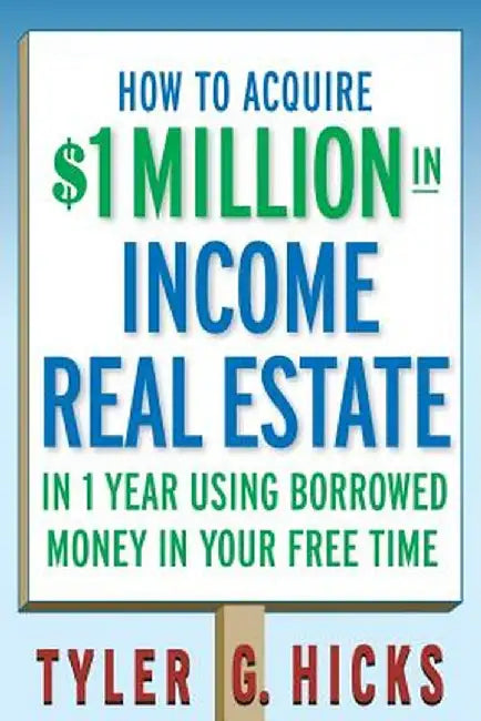 How to Acquire $1-Million in Income Real Estate in One Year Using Borrowed Money in Your Free Time by Tyler G. Hicks