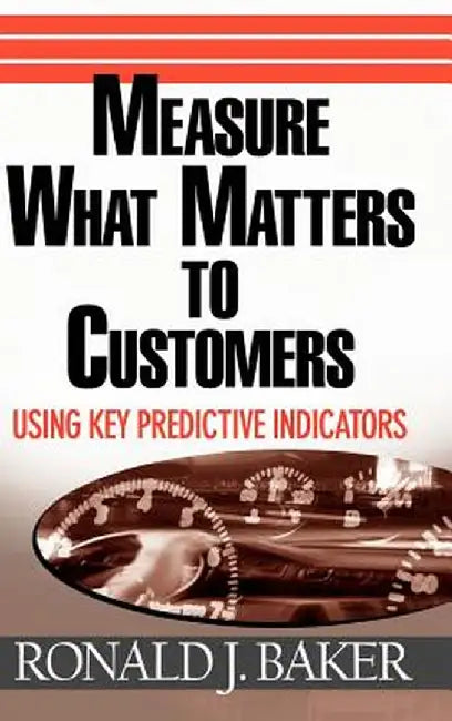 Measure What Matters to Customers: Using Key Predictive Indicators by Ronald J. Baker